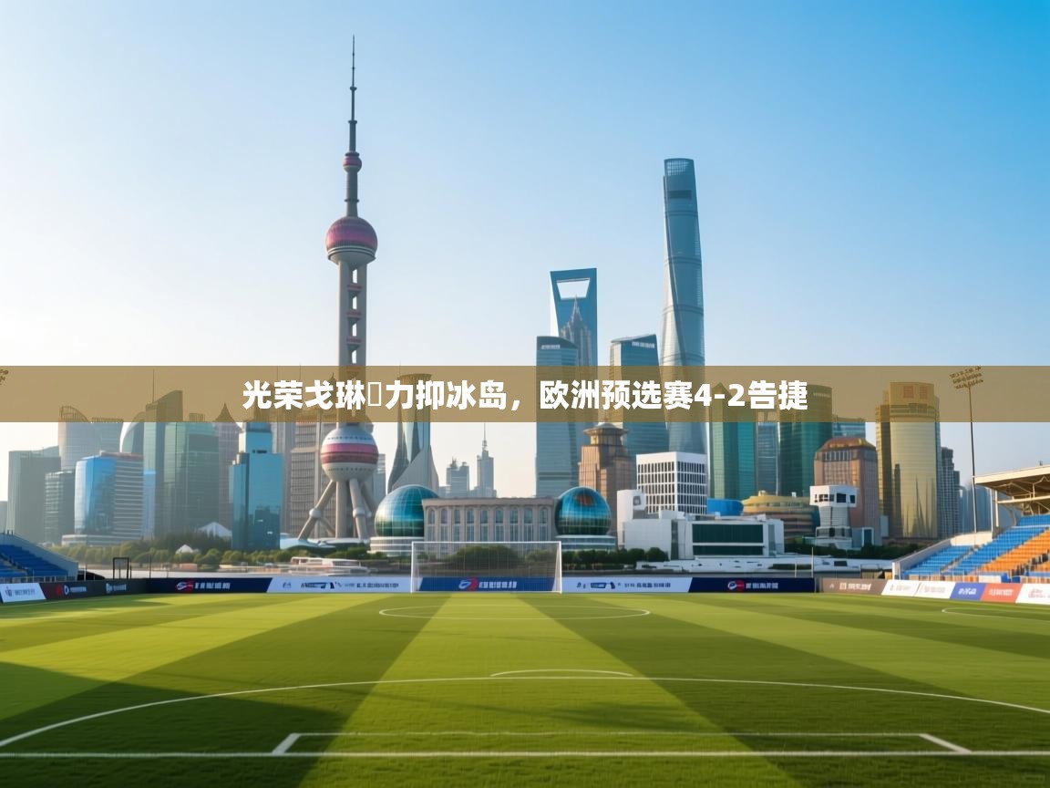 光荣戈琳納力抑冰岛,欧洲预选赛4-2告捷 第1张