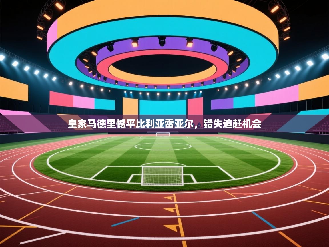 皇家马德里憾平比利亚雷亚尔,错失追赶机会 第1张